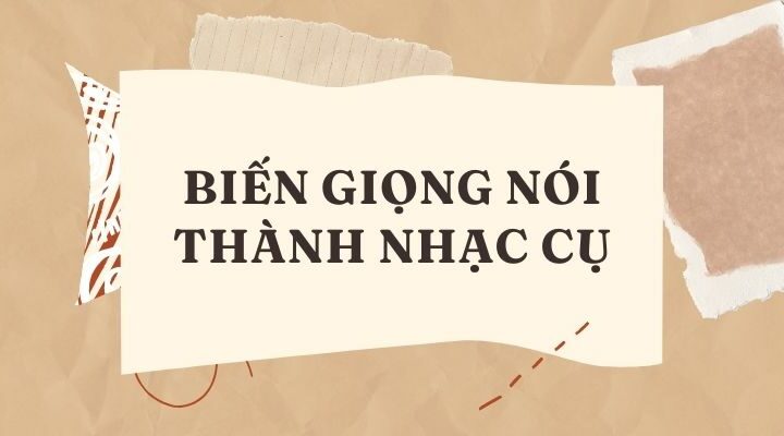 BIẾN GIỌNG NÓI THÀNH NHẠC CỤ