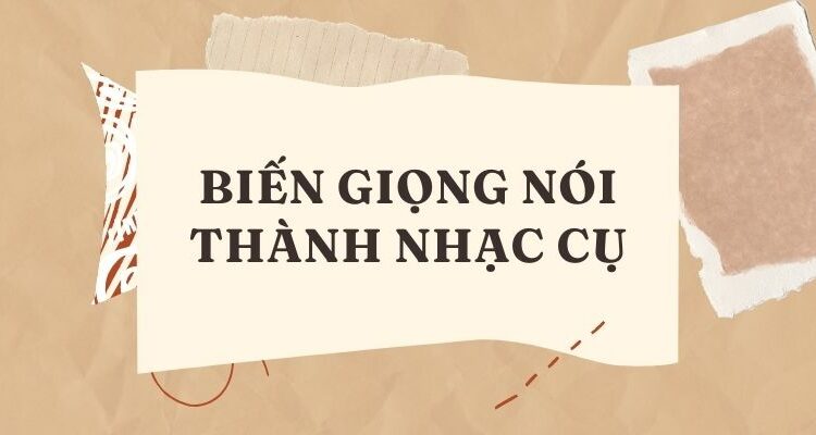 BIẾN GIỌNG NÓI THÀNH NHẠC CỤ