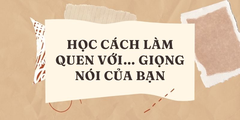 Học cách làm quen với… giọng nói của Bạn